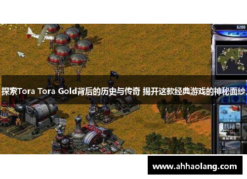 探索Tora Tora Gold背后的历史与传奇 揭开这款经典游戏的神秘面纱 探索Tora Tora Gold背后的历史与传奇 揭开这款经典游戏的神秘面纱