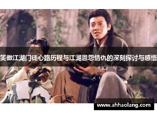 笑傲江湖门徒心路历程与江湖恩怨情仇的深刻探讨与感悟