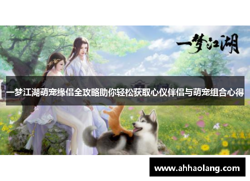 一梦江湖萌宠缘侣全攻略助你轻松获取心仪伴侣与萌宠组合心得 一梦江湖萌宠缘侣全攻略助你轻松获取心仪伴侣与萌宠组合心得