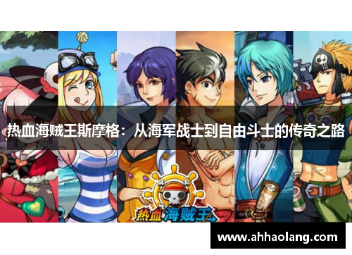 热血海贼王斯摩格:从海军战士到自由斗士的传奇之路 热血海贼王斯摩格:从海军战士到自由斗士的传奇之路